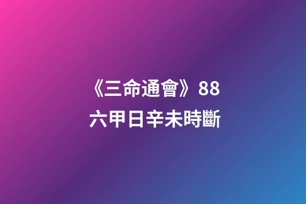 《三命通會》8.8 六甲日辛未時斷